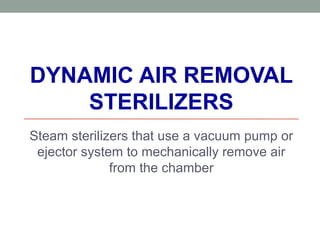 DYNAMIC AIR REMOVAL
STERILIZERS
Steam sterilizers that use a vacuum pump or
ejector system to mechanically remove air
from the chamber
 