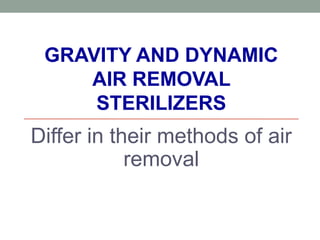 GRAVITY AND DYNAMIC
AIR REMOVAL
STERILIZERS
Differ in their methods of air
removal
 