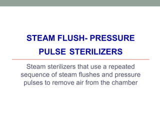 STEAM FLUSH- PRESSURE
PULSE STERILIZERS
Steam sterilizers that use a repeated
sequence of steam flushes and pressure
pulses to remove air from the chamber
 
