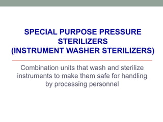 SPECIAL PURPOSE PRESSURE
STERILIZERS
(INSTRUMENT WASHER STERILIZERS)
Combination units that wash and sterilize
instruments to make them safe for handling
by processing personnel
 