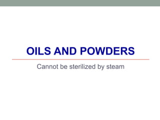 OILS AND POWDERS
Cannot be sterilized by steam
 