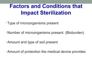 Factors and Conditions that
Impact Sterilization
• Type of microorganisms present
• Number of microorganisms present. (Bioburden)
• Amount and type of soil present
• Amount of protection the medical device provides
 