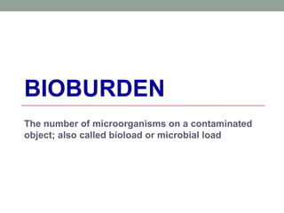 BIOBURDEN
The number of microorganisms on a contaminated
object; also called bioload or microbial load
 