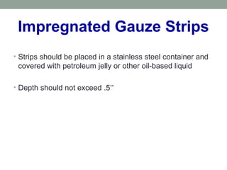 Impregnated Gauze Strips
• Strips should be placed in a stainless steel container and
covered with petroleum jelly or other oil-based liquid
• Depth should not exceed .5”
 