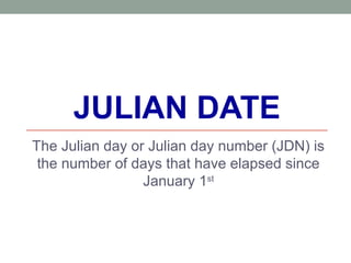JULIAN DATE
The Julian day or Julian day number (JDN) is
the number of days that have elapsed since
January 1st
 