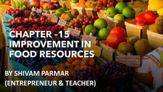 CHAPTER –15
IMPROVEMENT IN
FOOD RESOURCES
BY SHIVAM PARMAR
(ENTREPRENEUR & TEACHER)
 