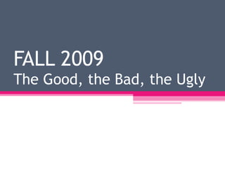 FALL 2009 The Good, the Bad, the Ugly 