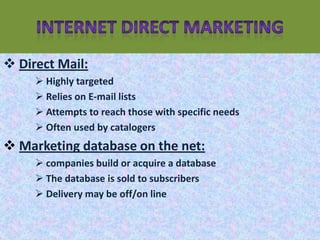  Direct Mail:
      Highly targeted
      Relies on E-mail lists
      Attempts to reach those with specific needs
      Often used by catalogers
 Marketing database on the net:
      companies build or acquire a database
      The database is sold to subscribers
      Delivery may be off/on line
 