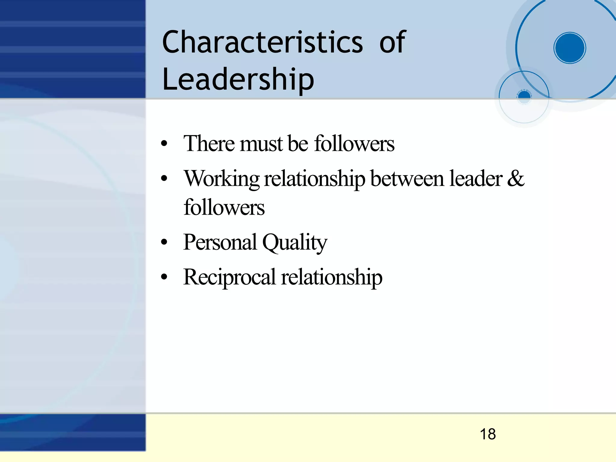 Characteristics of
Leadership
18
• There must be followers
• Workingrelationship between leader &
followers
• Personal Quality
• Reciprocal relationship
 