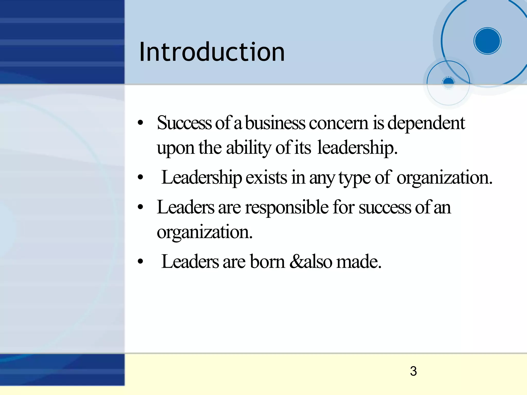 Introduction
3
• Successofabusinessconcern isdependent
upon the ability ofits leadership.
• Leadershipexistsin anytype of organization.
• Leadersare responsiblefor successofan
organization.
• Leadersare born &also made.
 