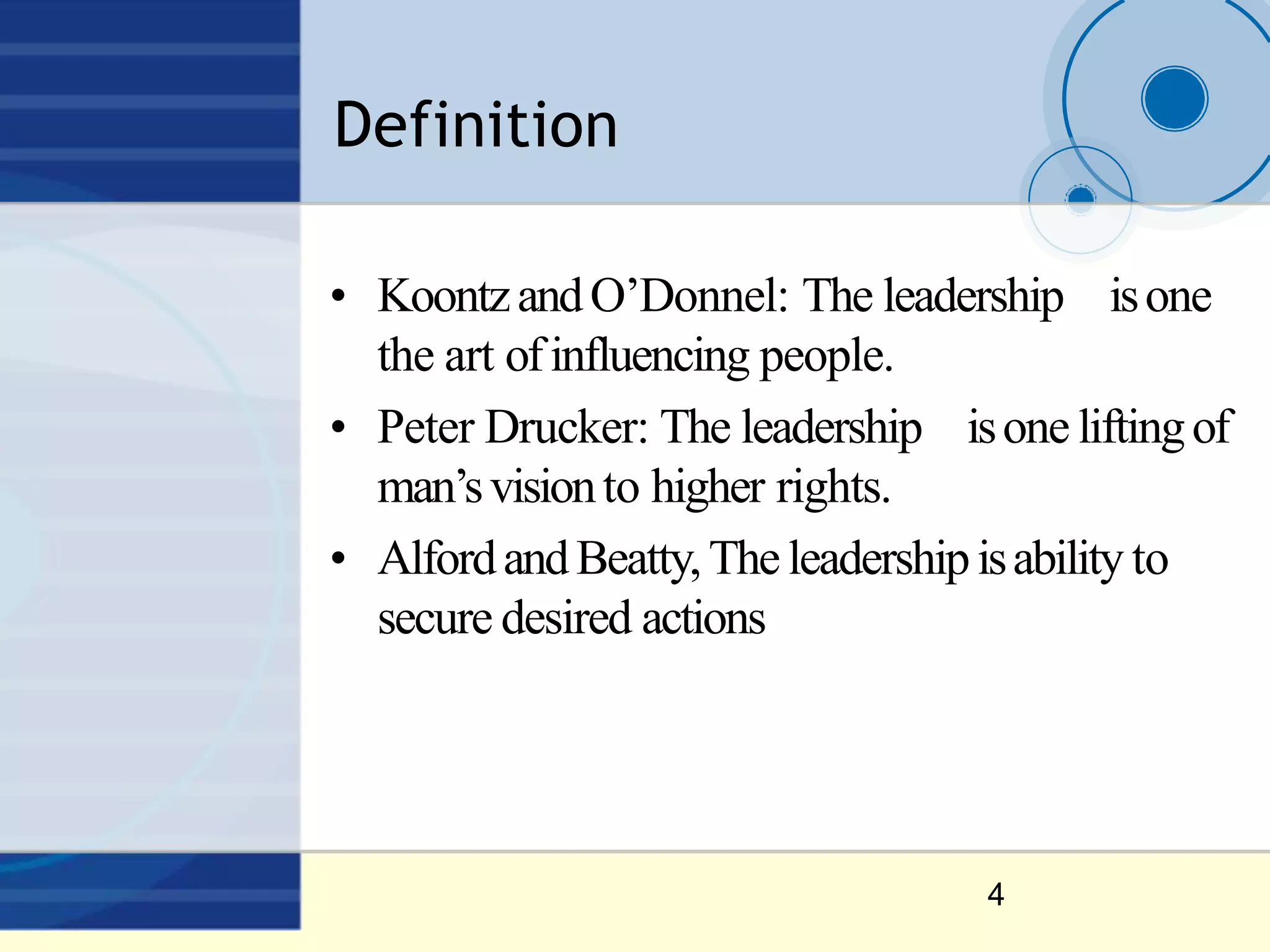 Definition
4
• KoontzandO’Donnel: The leadership isone
the art ofinfluencing people.
• Peter Drucker: The leadership isone liftingof
man’svisionto higher rights.
• AlfordandBeatty,Theleadershipisability to
secure desired actions
 