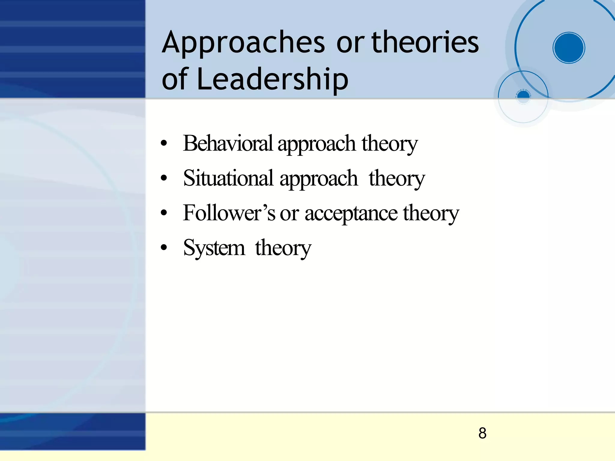 Approaches or theories
of Leadership
8
• Behavioralapproach theory
• Situational approach theory
• Follower’sor acceptance theory
• System theory
 
