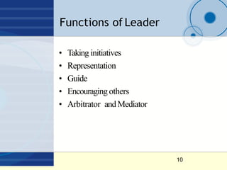 Functions of Leader
10
• Taking initiatives
• Representation
• Guide
• Encouragingothers
• Arbitrator andMediator
 