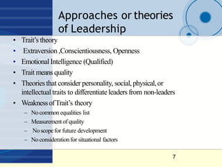 Approaches or theories
of Leadership
7
• Trait’s theory
• Extraversion ,Conscientiousness, Openness
• EmotionalIntelligenc...