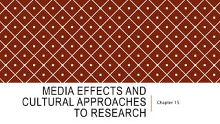 MEDIA EFFECTS AND
CULTURAL APPROACHES
TO RESEARCH
Chapter 15
 