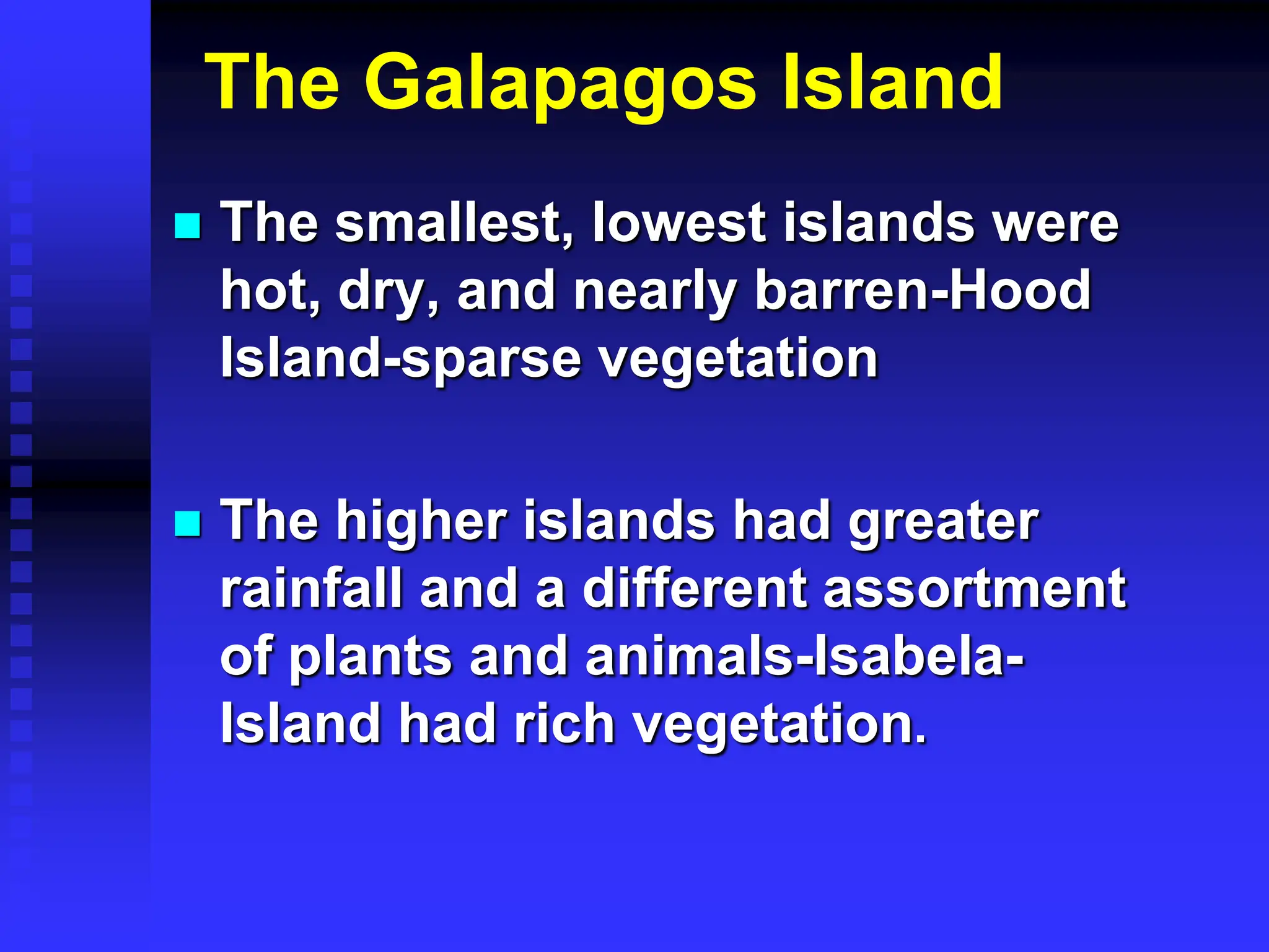 The Galapagos Island
 The smallest, lowest islands were
hot, dry, and nearly barren-Hood
Island-sparse vegetation
 The higher islands had greater
rainfall and a different assortment
of plants and animals-Isabela-
Island had rich vegetation.
 