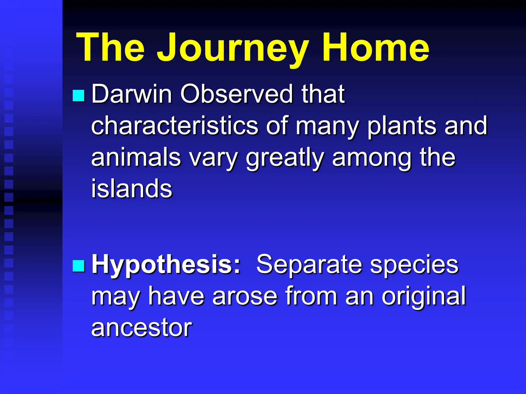 The Journey Home
 Darwin Observed that
characteristics of many plants and
animals vary greatly among the
islands
 Hypothesis: Separate species
may have arose from an original
ancestor
 
