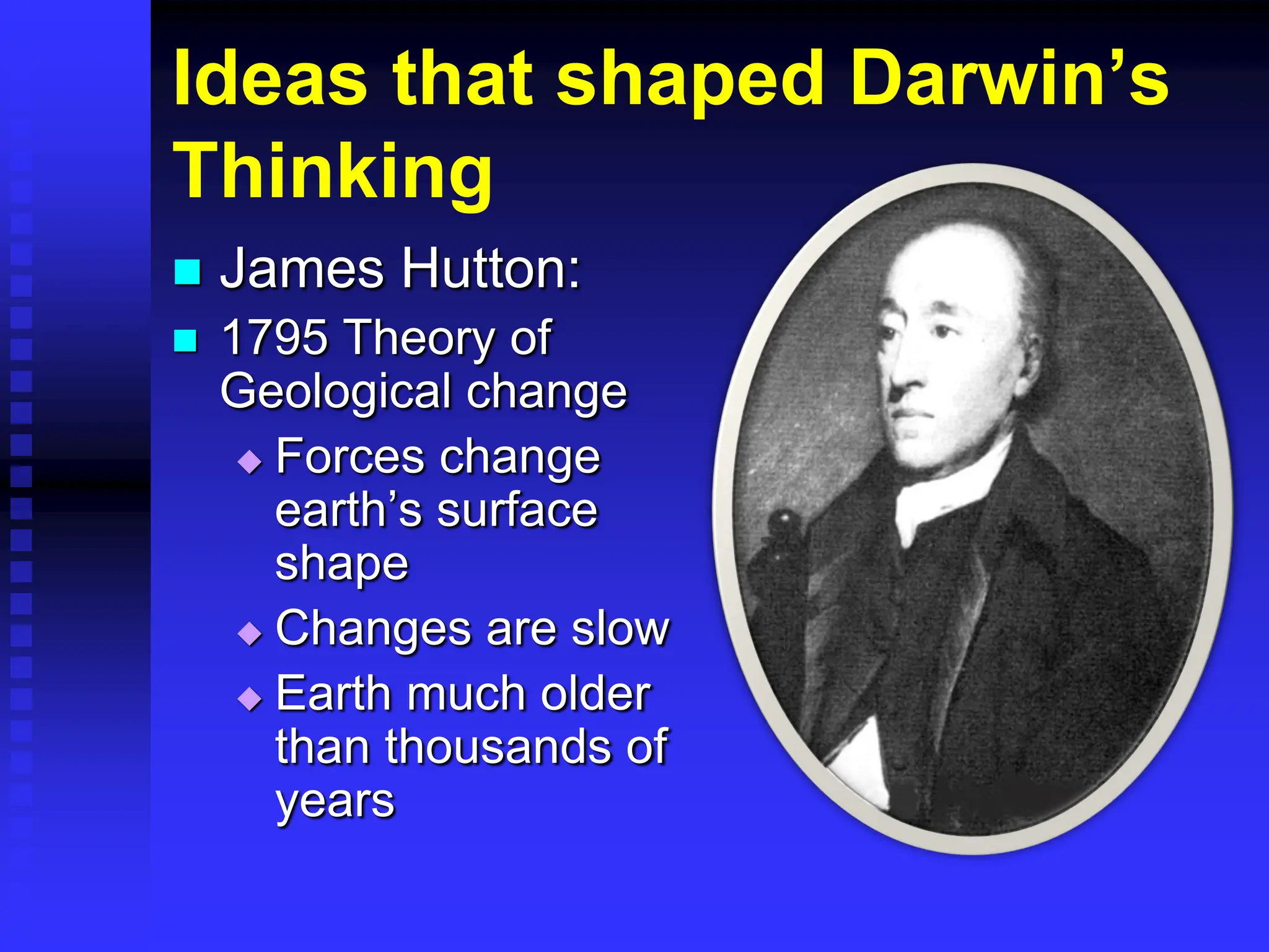 Ideas that shaped Darwin’s
Thinking
 James Hutton:
 1795 Theory of
Geological change
 Forces change
earth’s surface
shape
 Changes are slow
 Earth much older
than thousands of
years
 