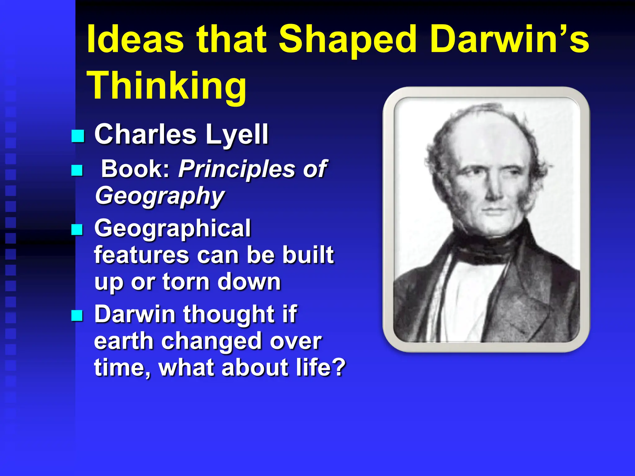 Ideas that Shaped Darwin’s
Thinking
 Charles Lyell
 Book: Principles of
Geography
 Geographical
features can be built
up or torn down
 Darwin thought if
earth changed over
time, what about life?
 