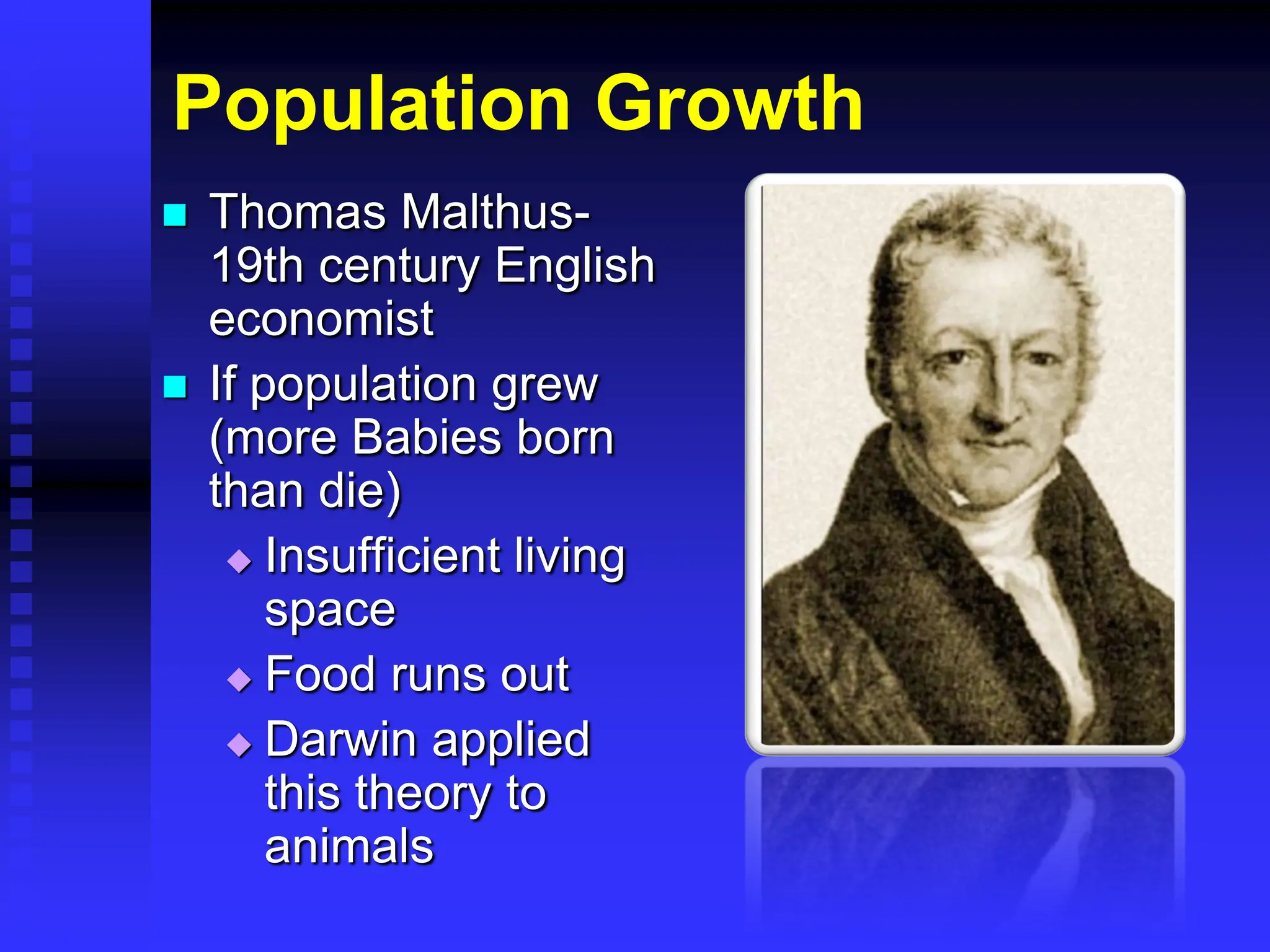 Population Growth
 Thomas Malthus-
19th century English
economist
 If population grew
(more Babies born
than die)
 Insufficient living
space
 Food runs out
 Darwin applied
this theory to
animals
 