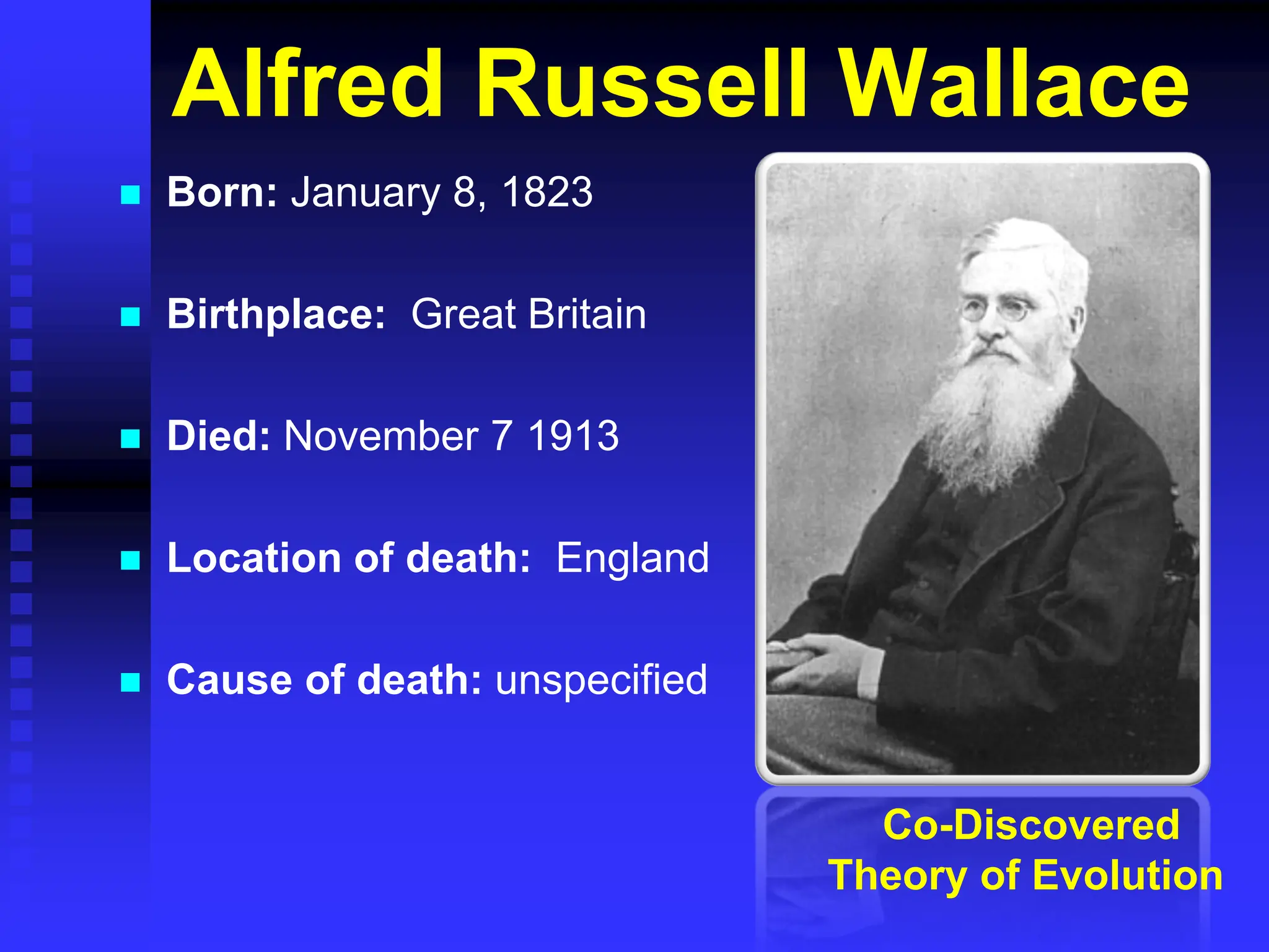 Alfred Russell Wallace
 Born: January 8, 1823
 Birthplace: Great Britain
 Died: November 7 1913
 Location of death: England
 Cause of death: unspecified
Co-Discovered
Theory of Evolution
 