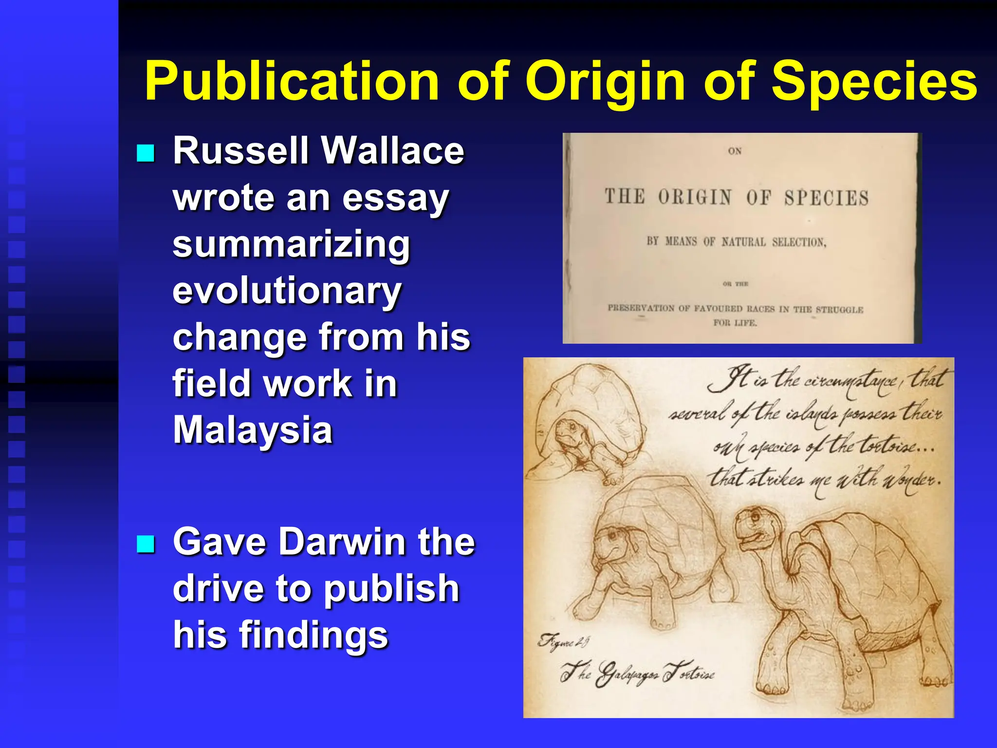 Publication of Origin of Species
 Russell Wallace
wrote an essay
summarizing
evolutionary
change from his
field work in
Malaysia
 Gave Darwin the
drive to publish
his findings
 
