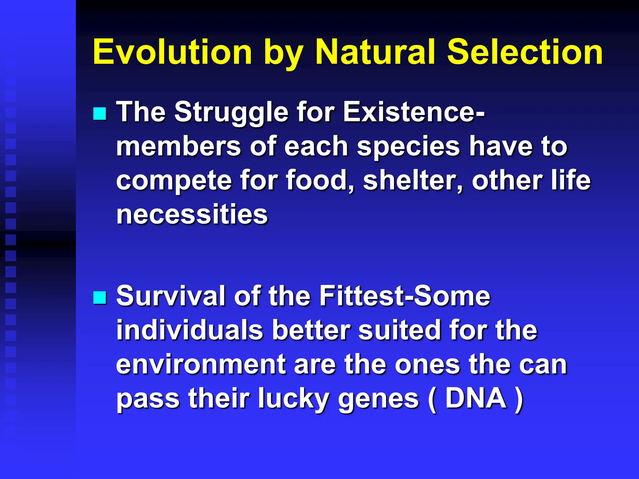 Evolution by Natural Selection
 The Struggle for Existence-
members of each species have to
compete for food, shelter, other life
necessities
 Survival of the Fittest-Some
individuals better suited for the
environment are the ones the can
pass their lucky genes ( DNA )
 