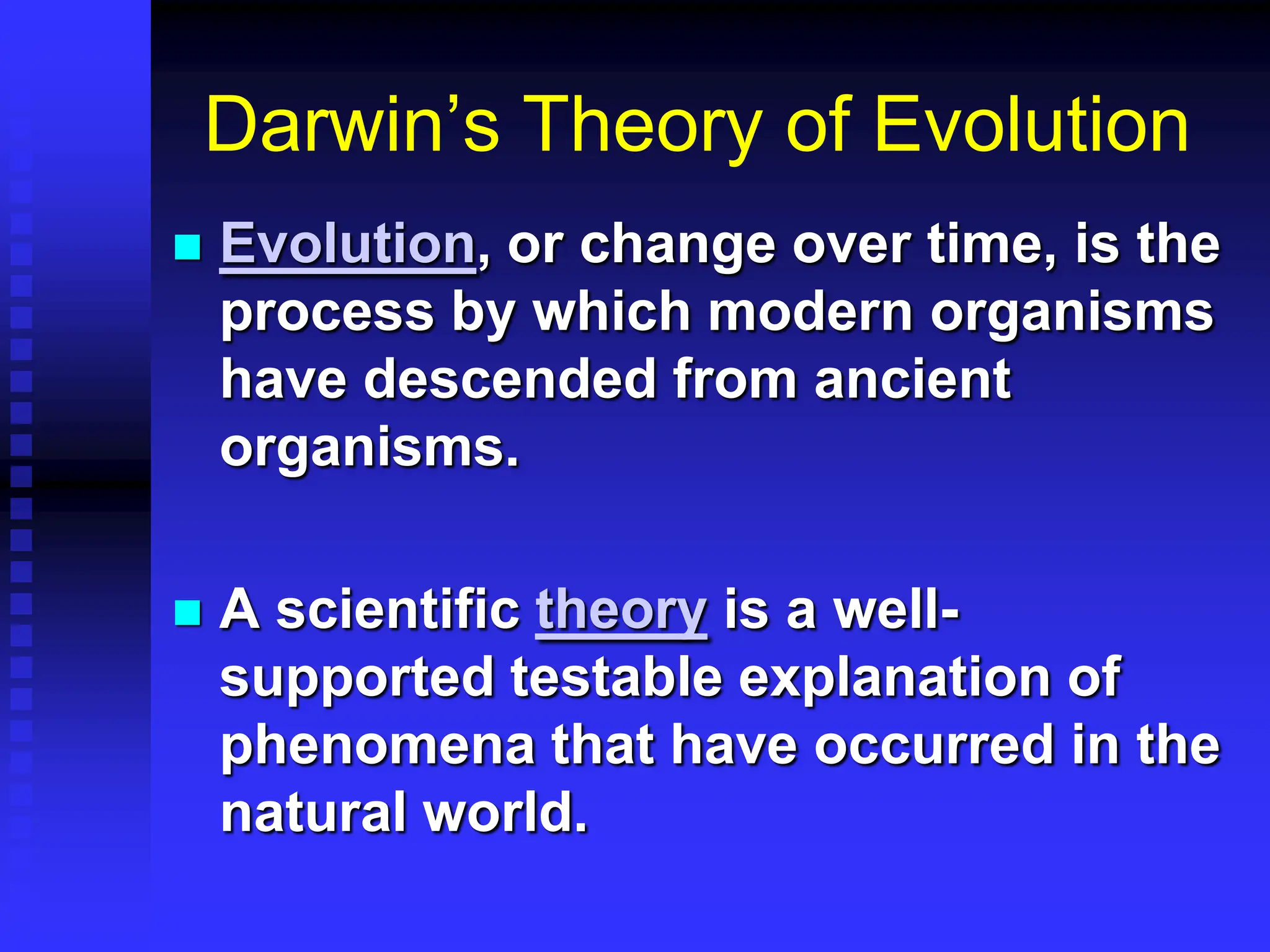 Darwin’s Theory of Evolution
 Evolution, or change over time, is the
process by which modern organisms
have descended from ancient
organisms.
 A scientific theory is a well-
supported testable explanation of
phenomena that have occurred in the
natural world.
 