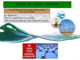 Chapter 15 - Organic Chemistry
Dr. Hashim Ali
Post-Doc Uppsala University, Sweden.
PhD Computational Biology, KTH, Stockholm, Sweden.
Federal Board of Intermediate and Secondary
Education (FBISE)
 