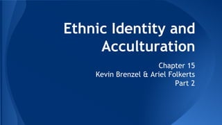 Ethnic Identity and
Acculturation
Chapter 15
Kevin Brenzel & Ariel Folkerts
Part 2
 