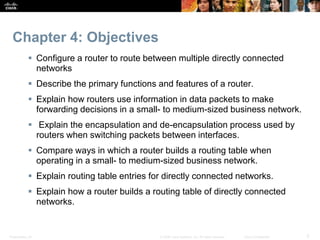 Presentation_ID 3© 2008 Cisco Systems, Inc. All rights reserved. Cisco Confidential
Chapter 4: Objectives
 Configure a ro...