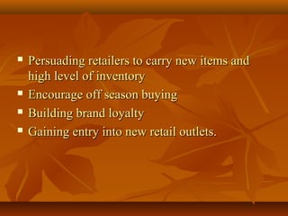  Persuading retailers to carry new items andPersuading retailers to carry new items and
high level of inventoryhigh level of inventory
 Encourage off season buyingEncourage off season buying
 Building brand loyaltyBuilding brand loyalty
 Gaining entry into new retail outlets.Gaining entry into new retail outlets.
 