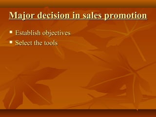 Major decision in sales promotionMajor decision in sales promotion
 Establish objectivesEstablish objectives
 Select the toolsSelect the tools
 