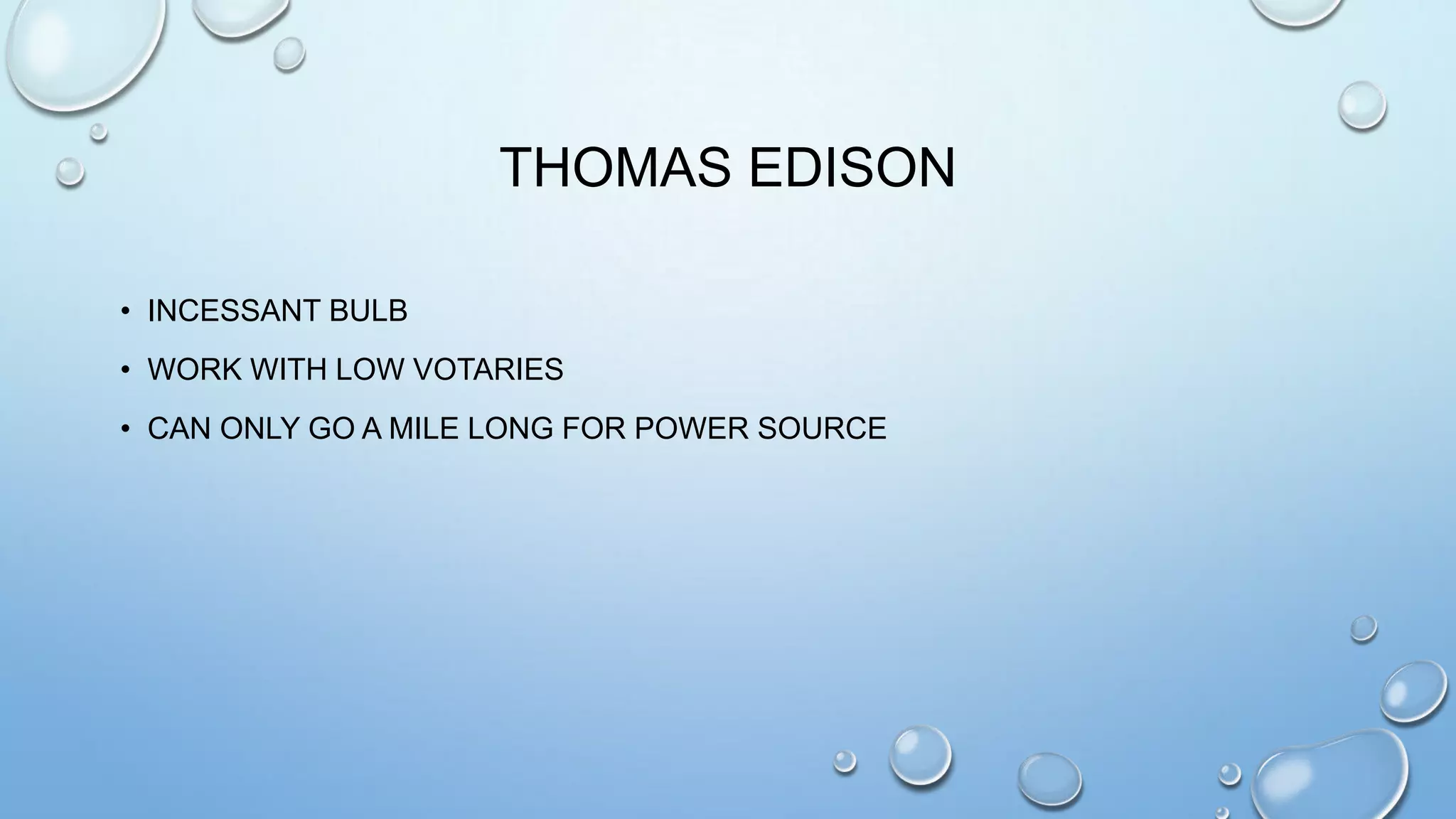 THOMAS EDISON
• INCESSANT BULB
• WORK WITH LOW VOTARIES
• CAN ONLY GO A MILE LONG FOR POWER SOURCE

 