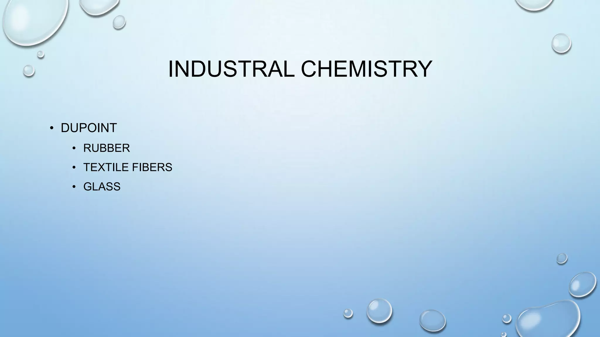 INDUSTRAL CHEMISTRY
• DUPOINT
• RUBBER
• TEXTILE FIBERS
• GLASS

 