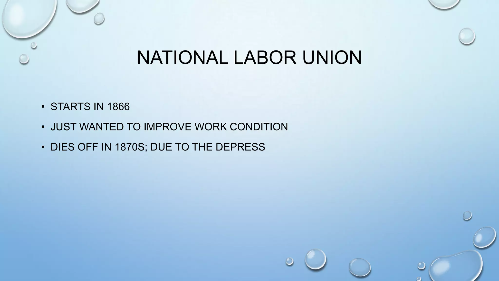 NATIONAL LABOR UNION
• STARTS IN 1866
• JUST WANTED TO IMPROVE WORK CONDITION
• DIES OFF IN 1870S; DUE TO THE DEPRESS

 