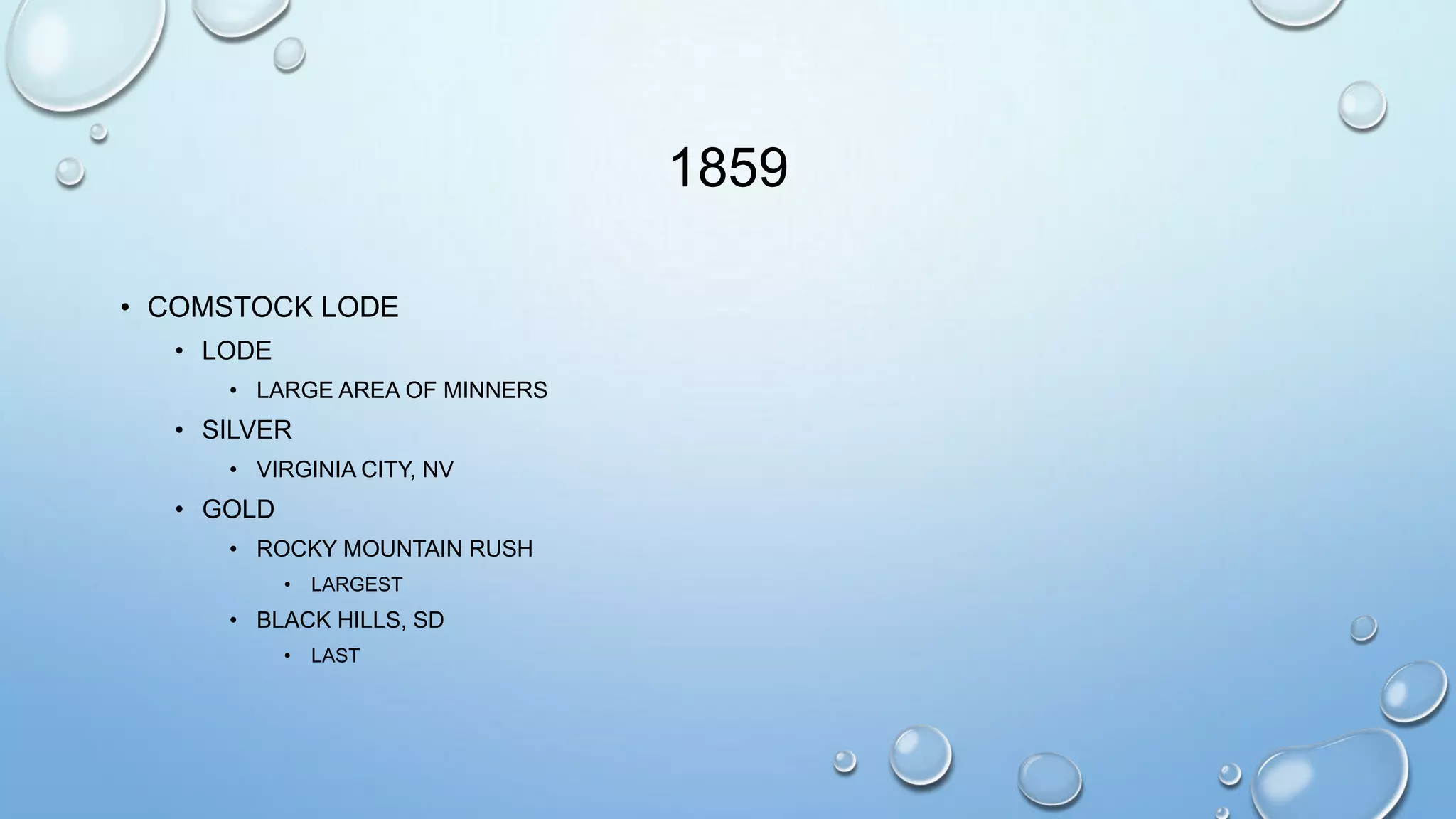 1859
• COMSTOCK LODE
• LODE
• LARGE AREA OF MINNERS

• SILVER
• VIRGINIA CITY, NV

• GOLD
• ROCKY MOUNTAIN RUSH
•

LARGEST

• BLACK HILLS, SD
•

LAST

 