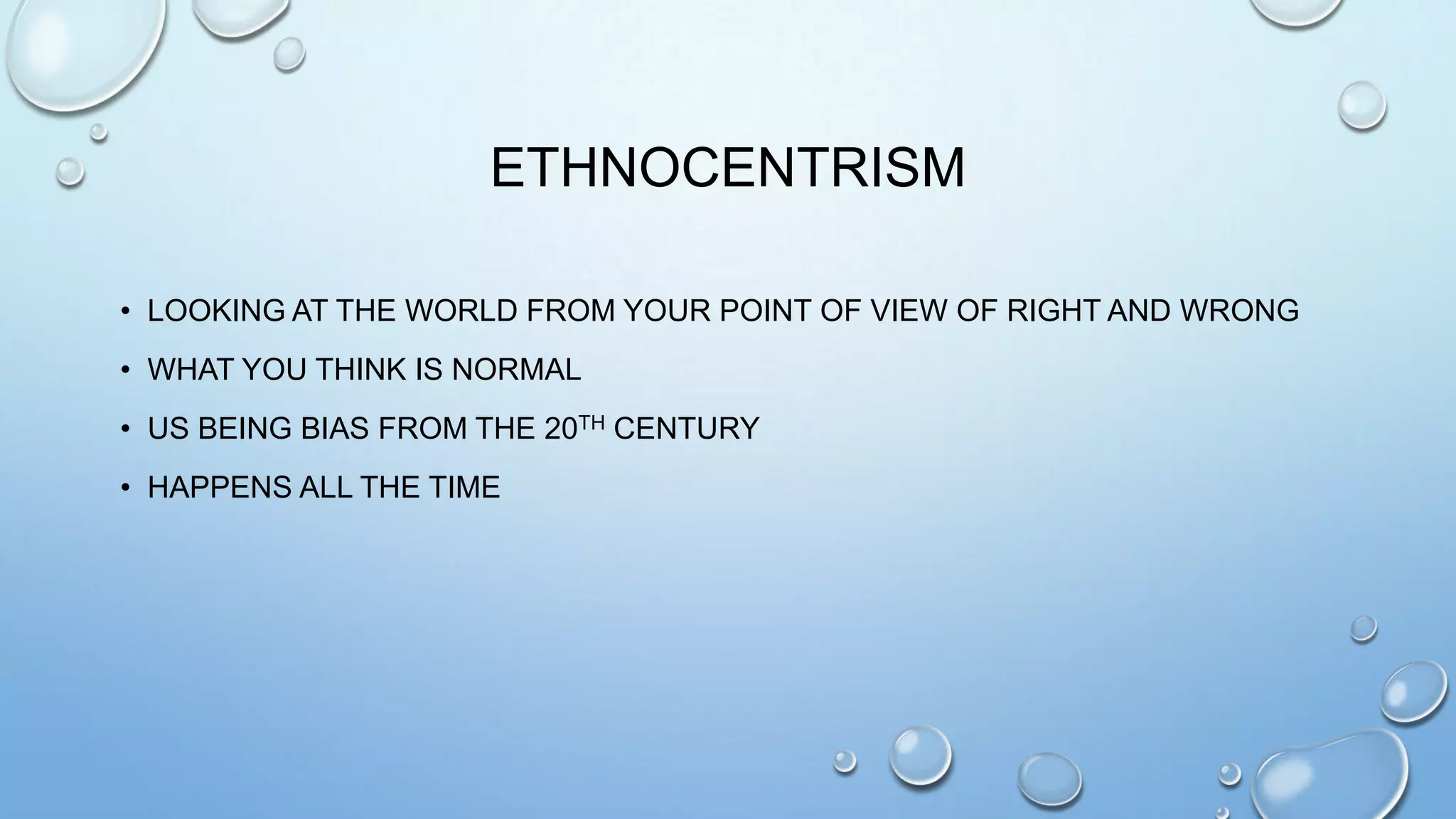 ETHNOCENTRISM
• LOOKING AT THE WORLD FROM YOUR POINT OF VIEW OF RIGHT AND WRONG
• WHAT YOU THINK IS NORMAL
• US BEING BIAS FROM THE 20TH CENTURY
• HAPPENS ALL THE TIME

 