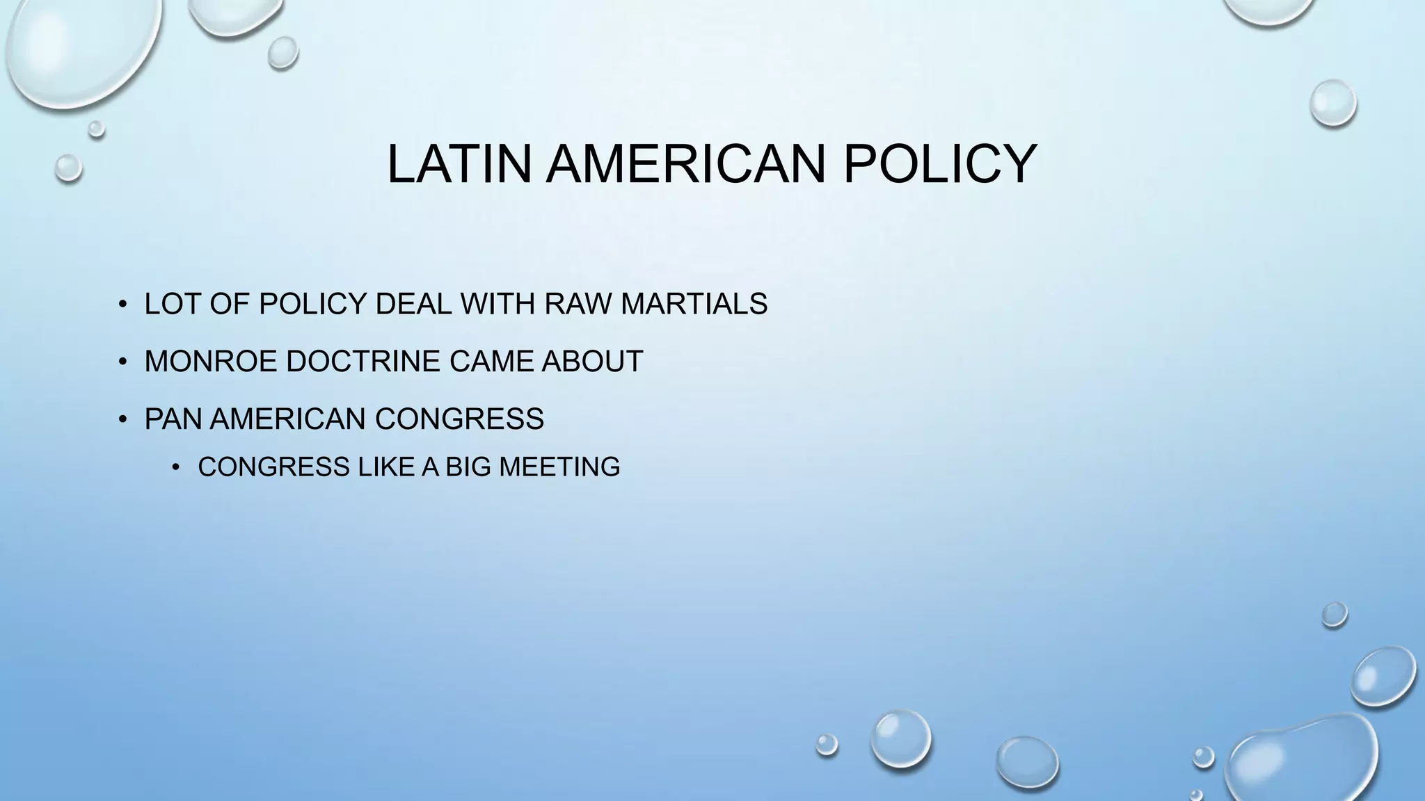 LATIN AMERICAN POLICY
• LOT OF POLICY DEAL WITH RAW MARTIALS
• MONROE DOCTRINE CAME ABOUT
• PAN AMERICAN CONGRESS
• CONGRESS LIKE A BIG MEETING

 