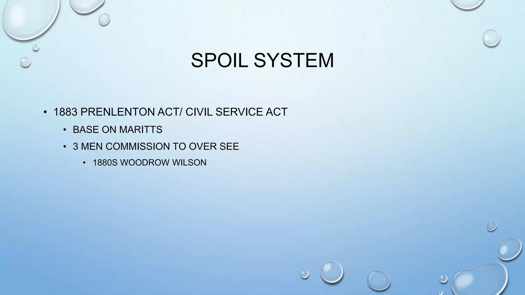 SPOIL SYSTEM
• 1883 PRENLENTON ACT/ CIVIL SERVICE ACT
• BASE ON MARITTS
• 3 MEN COMMISSION TO OVER SEE
• 1880S WOODROW WILSON

 