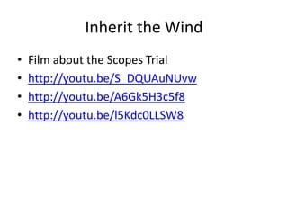 Inherit the Wind
•   Film about the Scopes Trial
•   http://youtu.be/S_DQUAuNUvw
•   http://youtu.be/A6Gk5H3c5f8
•   http://youtu.be/l5Kdc0LLSW8
 