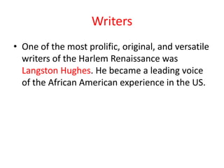 Writers
• One of the most prolific, original, and versatile
  writers of the Harlem Renaissance was
  Langston Hughes. He became a leading voice
  of the African American experience in the US.
 