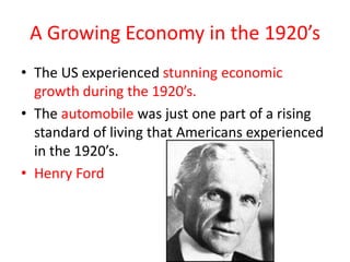A Growing Economy in the 1920’s
• The US experienced stunning economic
  growth during the 1920’s.
• The automobile was just one part of a rising
  standard of living that Americans experienced
  in the 1920’s.
• Henry Ford
 