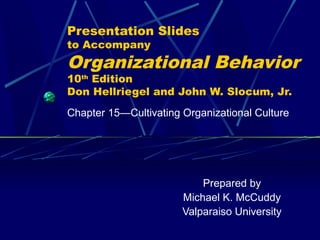 Presentation Slides
to Accompany
Organizational Behavior
10th Edition
Don Hellriegel and John W. Slocum, Jr.
Chapter 15—Cultivating Organizational Culture




                           Prepared by
                       Michael K. McCuddy
                       Valparaiso University
 