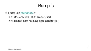 Monopoly
• A firm is a monopoly if . . .
• it is the only seller of its product, and
• its product does not have close substitutes.
2
CHAPTER 15 MONOPOLY
 