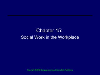 Chapter 15:
Social Work in the Workplace




   Copyright © 2012 Cengage Learning, Brooks/Cole Publishing
 