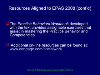 Resources Aligned to EPAS 2008 (cont’d)


 The Practice Behaviors Workbook developed
  with the text provides assignable ...