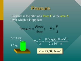 PressurePressure
Pressure is the ratio of a force F to the area A
over which it is applied:
Pressure ;
Force F
P
Area A
= =
A = 2 cm2
1.5 kg
2
-4 2
(1.5 kg)(9.8 m/s )
2 x 10 m
F
P
A
= =
P = 73,500 N/m2P = 73,500 N/m2
 
