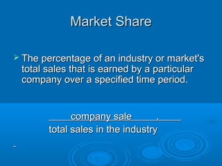 Market ShareMarket Share
 The percentage of an industry or market'sThe percentage of an industry or market's
total sales that is earned by a particulartotal sales that is earned by a particular
company over a specified time period.company over a specified time period.
company sale .company sale .
total sales in the industrytotal sales in the industry
 