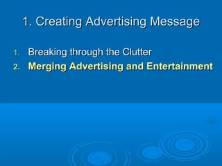 1. Creating Advertising Message1. Creating Advertising Message
1.1. Breaking through the ClutterBreaking through the Clutter
2.2. Merging Advertising and EntertainmentMerging Advertising and Entertainment
 